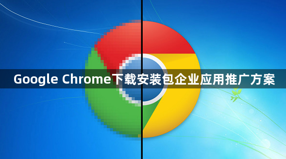 Google Chrome下载安装包企业应用推广方案1