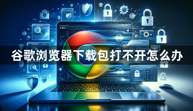 谷歌浏览器下载包打不开怎么办1