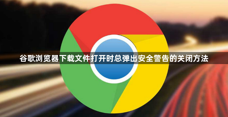 谷歌浏览器下载文件打开时总弹出安全警告的关闭方法1