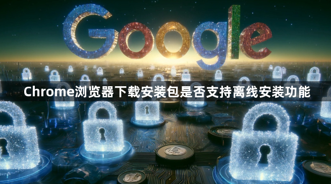 Chrome浏览器下载安装包是否支持离线安装功能1