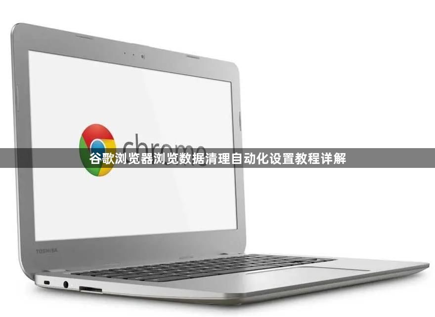 谷歌浏览器浏览数据清理自动化设置教程详解1