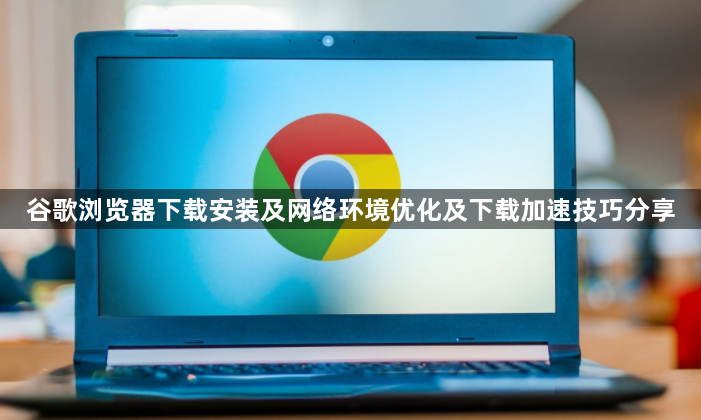 谷歌浏览器下载安装及网络环境优化及下载加速技巧分享1