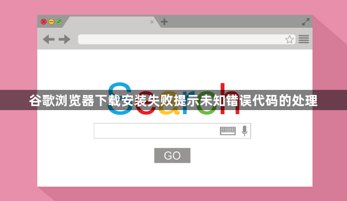 谷歌浏览器下载安装失败提示未知错误代码的处理1
