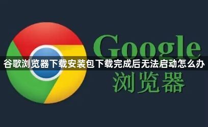 谷歌浏览器下载安装包下载完成后无法启动怎么办1