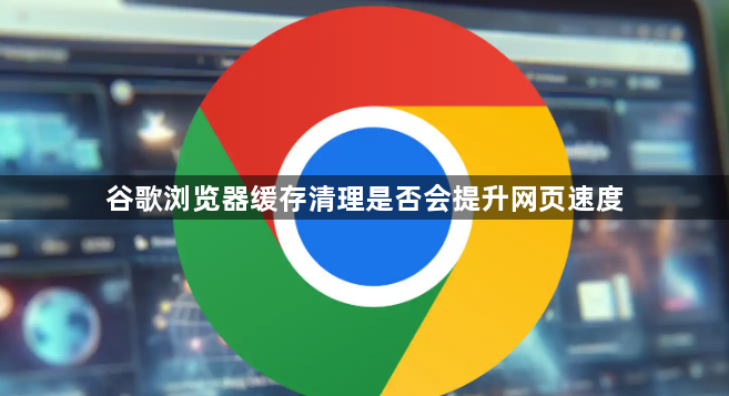 谷歌浏览器缓存清理是否会提升网页速度1