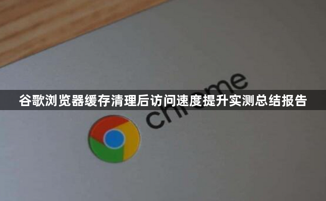 谷歌浏览器缓存清理后访问速度提升实测总结报告1