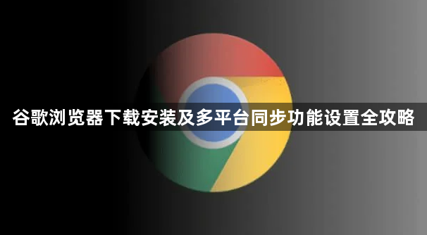 谷歌浏览器下载安装及多平台同步功能设置全攻略1