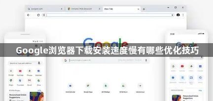 Google浏览器下载安装速度慢有哪些优化技巧1