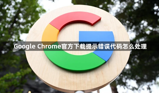 Google Chrome官方下载提示错误代码怎么处理1