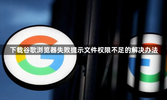 下载谷歌浏览器失败提示文件权限不足的解决办法1
