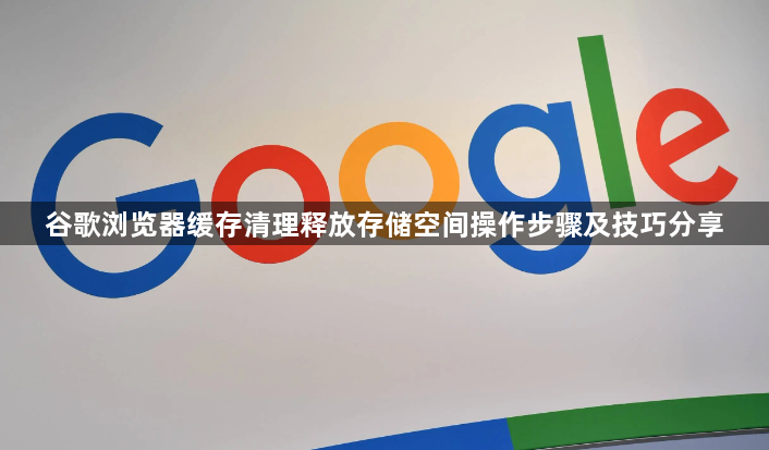 谷歌浏览器缓存清理释放存储空间操作步骤及技巧分享1