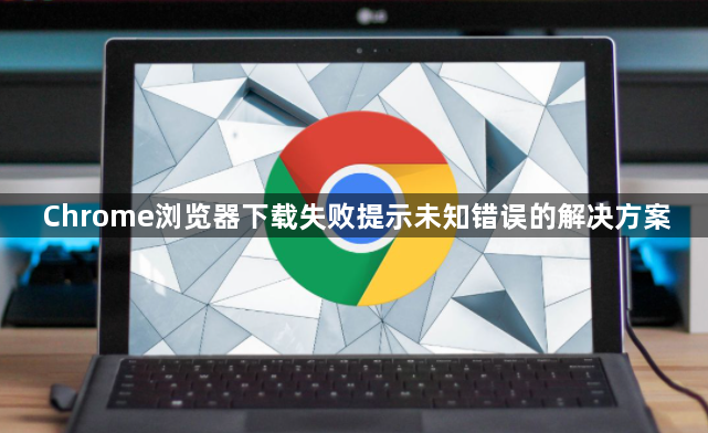 Chrome浏览器下载失败提示未知错误的解决方案1