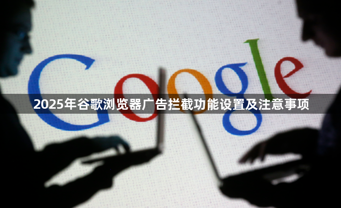 2025年谷歌浏览器广告拦截功能设置及注意事项1