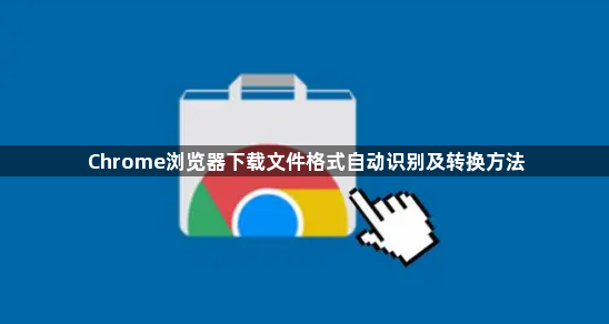 Chrome浏览器下载文件格式自动识别及转换方法1