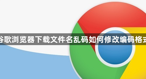 谷歌浏览器下载文件名乱码如何修改编码格式1