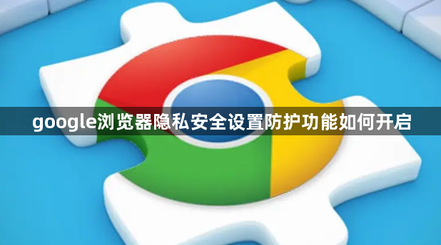 google浏览器隐私安全设置防护功能如何开启1