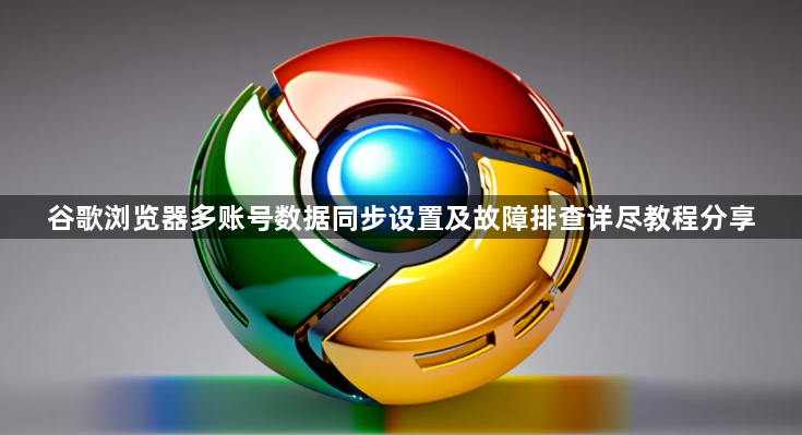 谷歌浏览器多账号数据同步设置及故障排查详尽教程分享1
