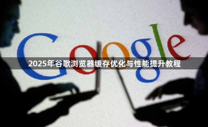 2025年谷歌浏览器缓存优化与性能提升教程1