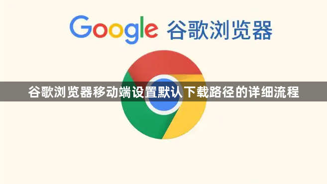 谷歌浏览器移动端设置默认下载路径的详细流程1