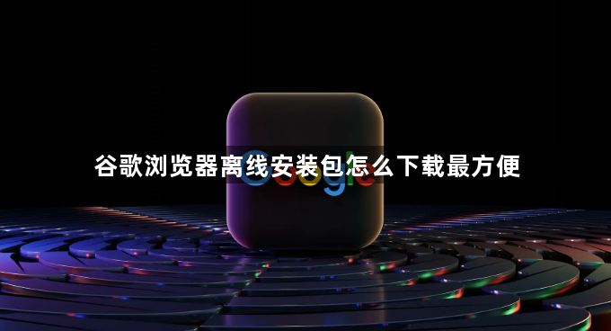 谷歌浏览器离线安装包怎么下载最方便1