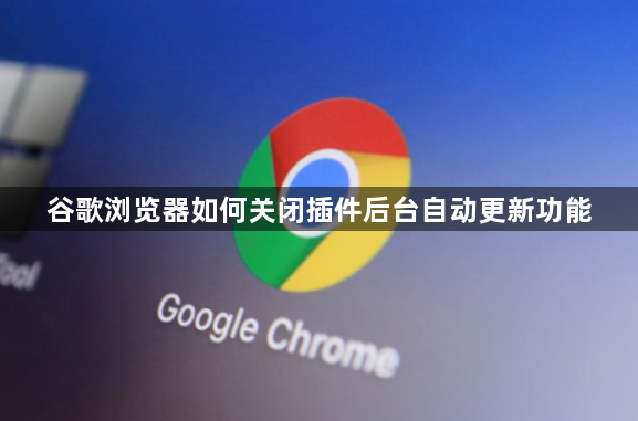 谷歌浏览器如何关闭插件后台自动更新功能1