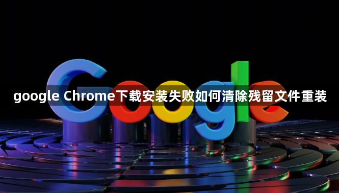 google Chrome下载安装失败如何清除残留文件重装1