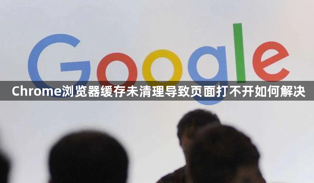 Chrome浏览器缓存未清理导致页面打不开如何解决1