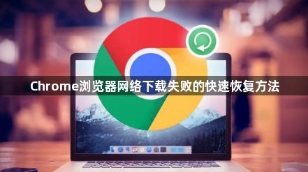 Chrome浏览器网络下载失败的快速恢复方法1