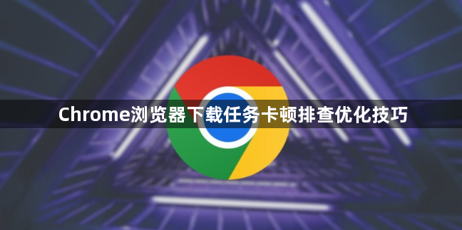 Chrome浏览器下载任务卡顿排查优化技巧1