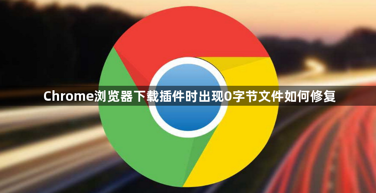 Chrome浏览器下载插件时出现0字节文件如何修复1