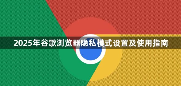 2025年谷歌浏览器隐私模式设置及使用指南1