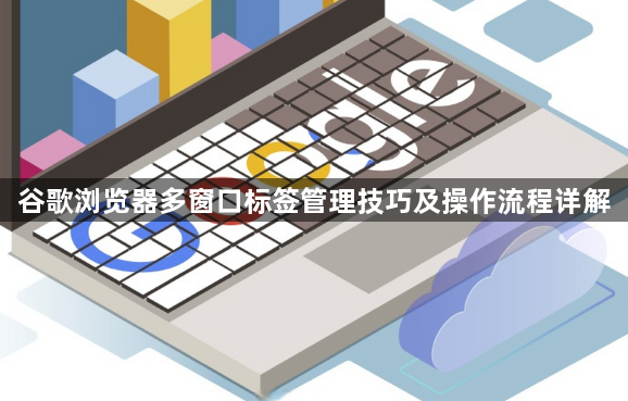 谷歌浏览器多窗口标签管理技巧及操作流程详解1