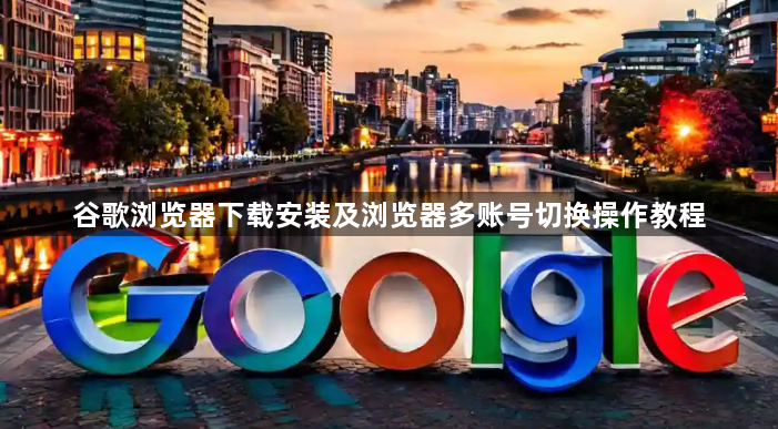 谷歌浏览器下载安装及浏览器多账号切换操作教程1