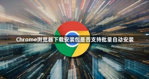 Chrome浏览器下载安装包是否支持批量自动安装1