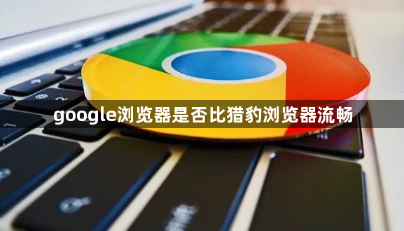 google浏览器是否比猎豹浏览器流畅1