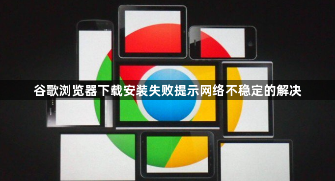 谷歌浏览器下载安装失败提示网络不稳定的解决1