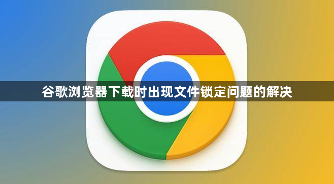 谷歌浏览器下载时出现文件锁定问题的解决1