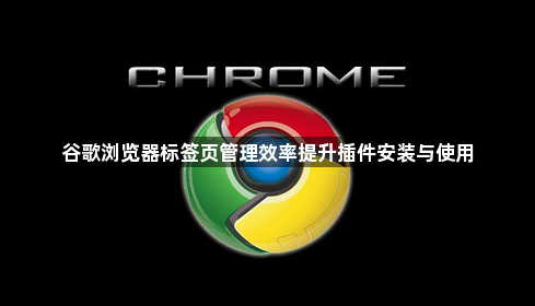 谷歌浏览器标签页管理效率提升插件安装与使用1