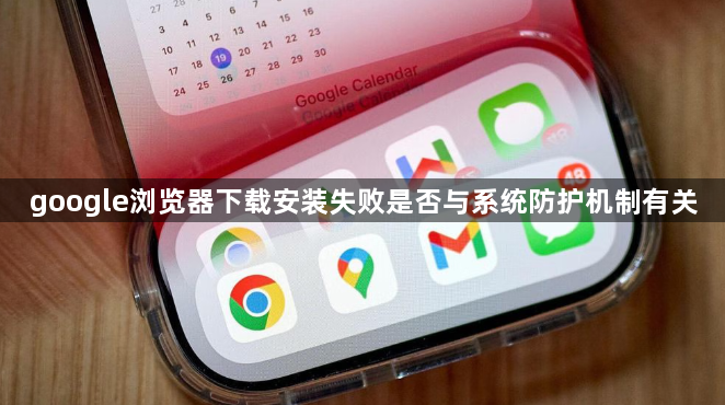 google浏览器下载安装失败是否与系统防护机制有关1