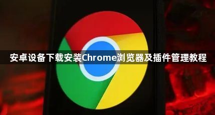 安卓设备下载安装Chrome浏览器及插件管理教程1