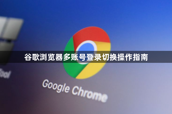 谷歌浏览器多账号登录切换操作指南1