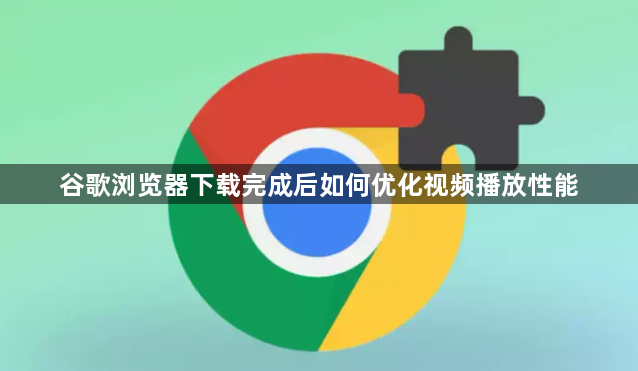 谷歌浏览器下载完成后如何优化视频播放性能1