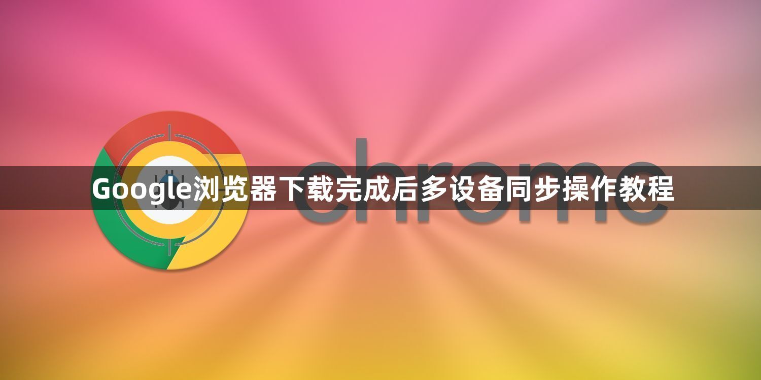 Google浏览器下载完成后多设备同步操作教程1