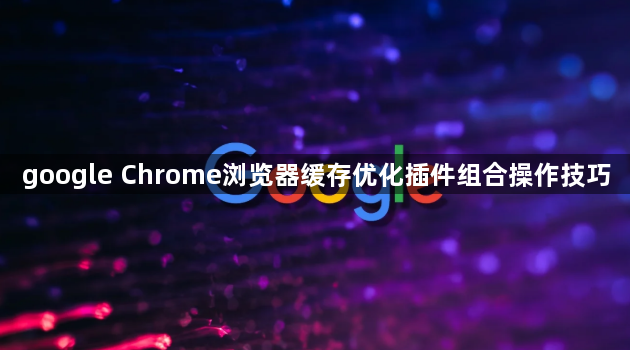 google Chrome浏览器缓存优化插件组合操作技巧1