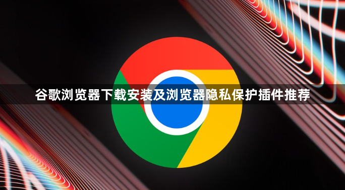 谷歌浏览器下载安装及浏览器隐私保护插件推荐1