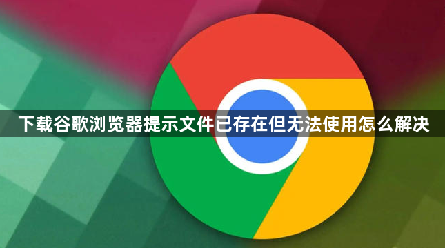 下载谷歌浏览器提示文件已存在但无法使用怎么解决1