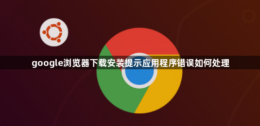 google浏览器下载安装提示应用程序错误如何处理1