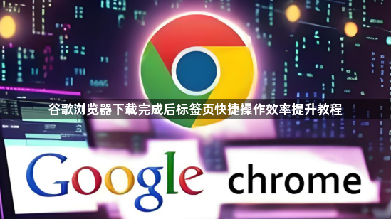 谷歌浏览器下载完成后标签页快捷操作效率提升教程1