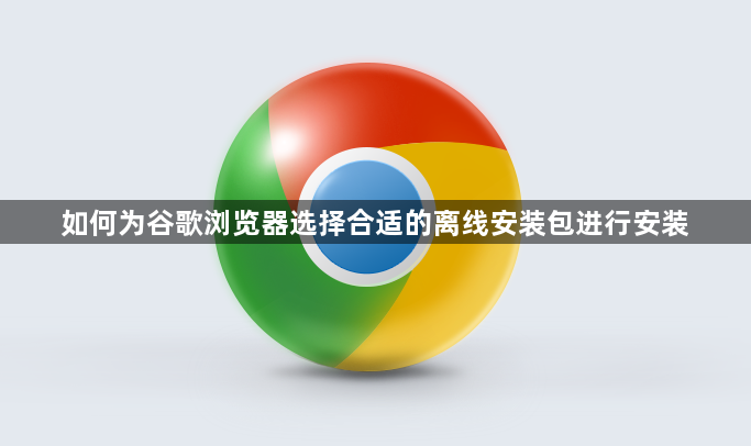 如何为谷歌浏览器选择合适的离线安装包进行安装1