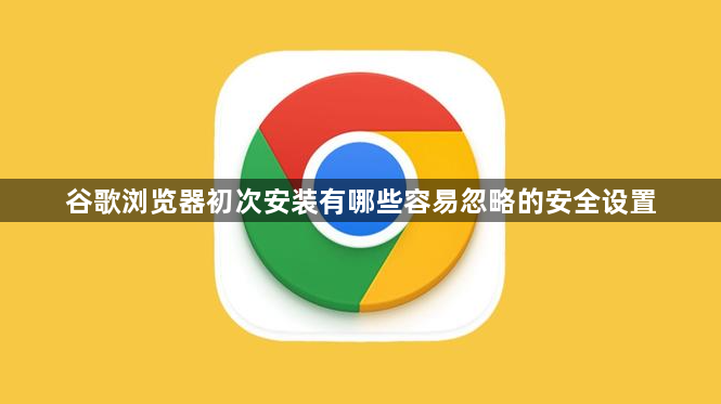 谷歌浏览器初次安装有哪些容易忽略的安全设置1